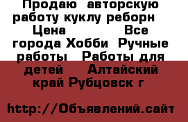 Продаю  авторскую работу куклу-реборн  › Цена ­ 27 000 - Все города Хобби. Ручные работы » Работы для детей   . Алтайский край,Рубцовск г.